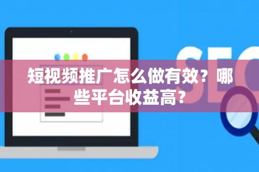 短视频推广怎么做有效？哪些平台收益高？