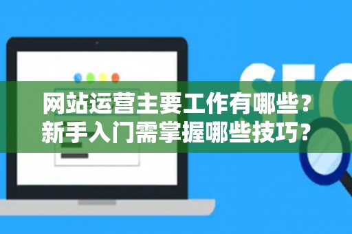 网站运营主要工作有哪些？新手入门需掌握哪些技巧？