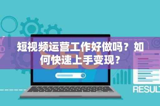 短视频运营工作好做吗？如何快速上手变现？