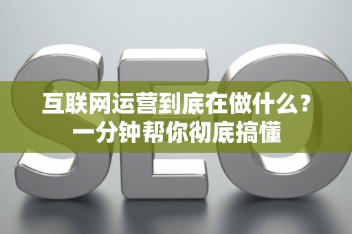互联网运营到底在做什么？一分钟帮你彻底搞懂