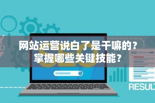 网站运营说白了是干嘛的？掌握哪些关键技能？