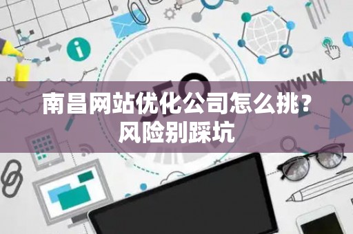 南昌网站优化公司怎么挑？风险别踩坑