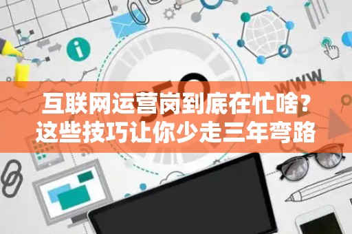 互联网运营岗到底在忙啥？这些技巧让你少走三年弯路