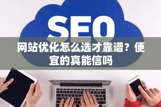网站优化怎么选才靠谱？便宜的真能信吗