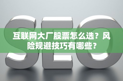 互联网大厂股票怎么选？风险规避技巧有哪些？