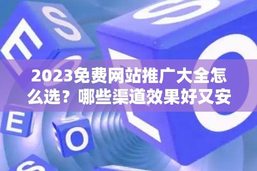 2023免费网站推广大全怎么选？哪些渠道效果好又安全？