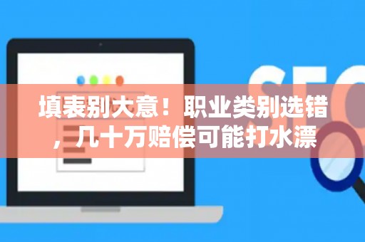 填表别大意！职业类别选错，几十万赔偿可能打水漂