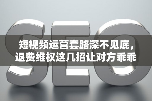 短视频运营套路深不见底，退费维权这几招让对方乖乖退钱