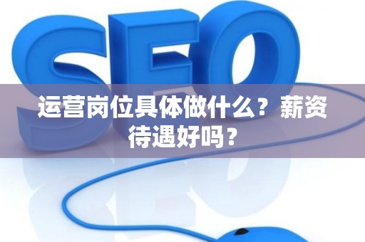 运营岗位具体做什么？薪资待遇好吗？
