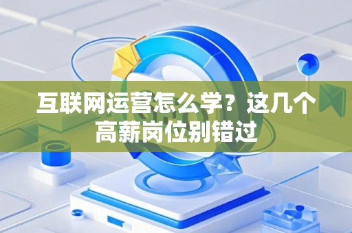互联网运营怎么学？这几个高薪岗位别错过