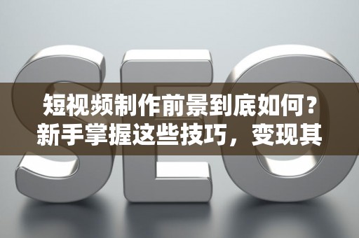 短视频制作前景到底如何？新手掌握这些技巧，变现其实很简单