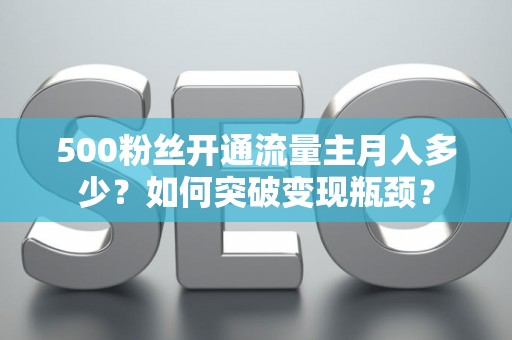 500粉丝开通流量主月入多少？如何突破变现瓶颈？