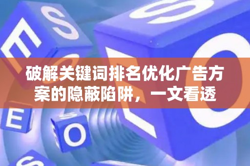 破解关键词排名优化广告方案的隐蔽陷阱，一文看透