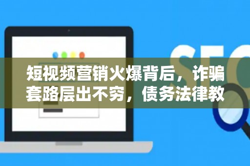 短视频营销火爆背后，诈骗套路层出不穷，债务法律教你见招拆招