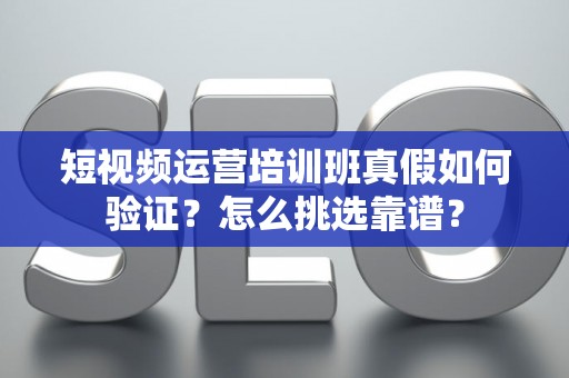 短视频运营培训班真假如何验证？怎么挑选靠谱？