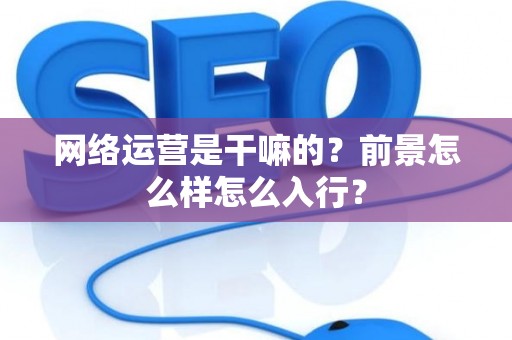 网络运营是干嘛的？前景怎么样怎么入行？