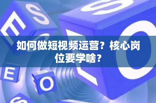 如何做短视频运营？核心岗位要学啥？