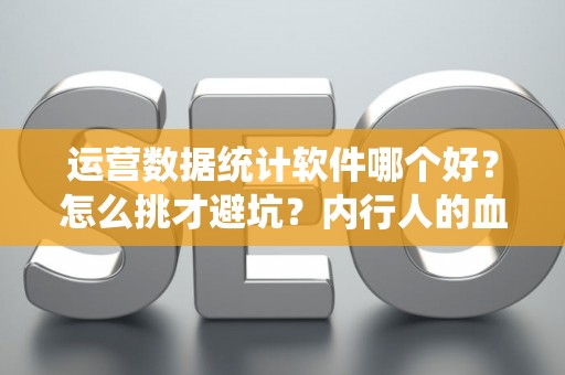 运营数据统计软件哪个好?怎么挑才避坑?内行人的血泪总结 运营数据统计软件哪个好?怎么挑才避坑?内行人的血泪总结