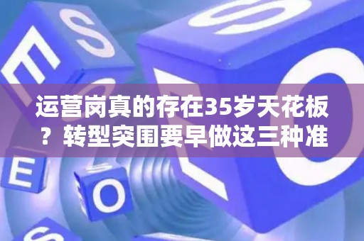 运营岗真的存在35岁天花板？转型突围要早做这三种准备