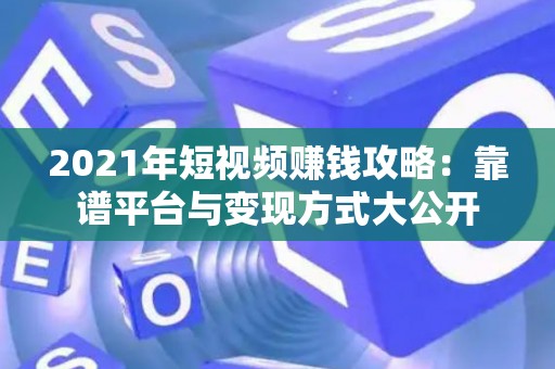 2021年短视频赚钱攻略：靠谱平台与变现方式大公开