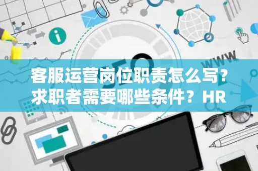 客服运营岗位职责怎么写？求职者需要哪些条件？HR总监私藏模板曝光