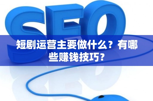 短剧运营主要做什么？有哪些赚钱技巧？