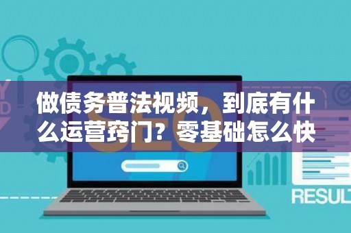 做债务普法视频，到底有什么运营窍门？零基础怎么快速上手？