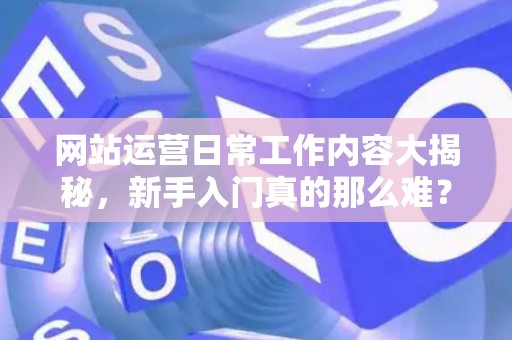 网站运营日常工作内容大揭秘，新手入门真的那么难？