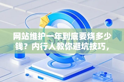 网站维护一年到底要烧多少钱？内行人教你避坑技巧，别当冤大头！