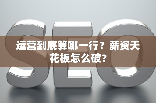 运营到底算哪一行？薪资天花板怎么破？
