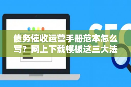 债务催收运营手册范本怎么写？网上下载模板这三大法律风险可能让你赔光家底！