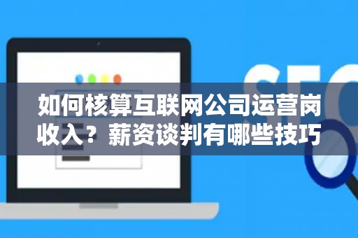 如何核算互联网公司运营岗收入？薪资谈判有哪些技巧？