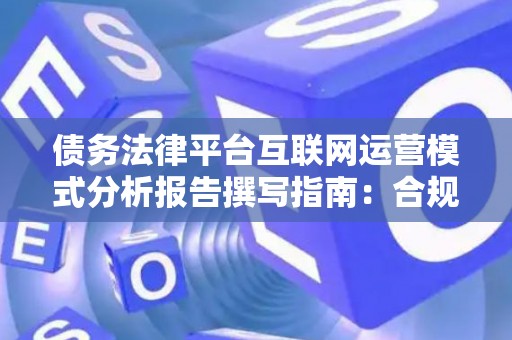 债务法律平台互联网运营模式分析报告撰写指南：合规过审的实战要诀