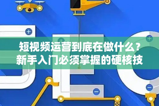 短视频运营到底在做什么？新手入门必须掌握的硬核技能
