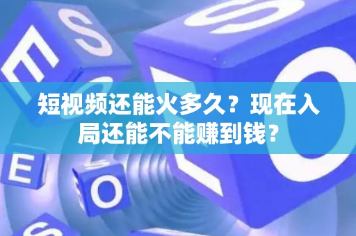 短视频还能火多久？现在入局还能不能赚到钱？
