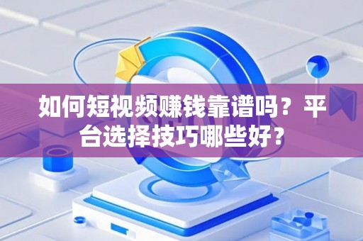 如何短视频赚钱靠谱吗？平台选择技巧哪些好？