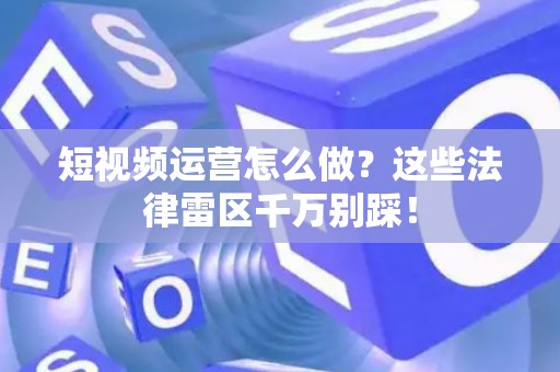 短视频运营怎么做？这些法律雷区千万别踩！