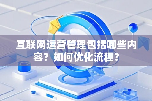 互联网运营管理包括哪些内容？如何优化流程？