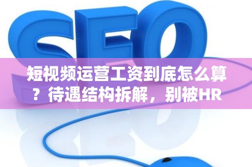 短视频运营工资到底怎么算？待遇结构拆解，别被HR画饼忽悠了