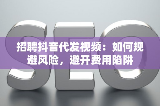 招聘抖音代发视频：如何规避风险，避开费用陷阱