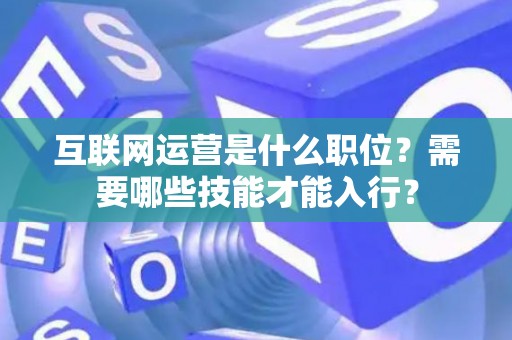 互联网运营是什么职位？需要哪些技能才能入行？