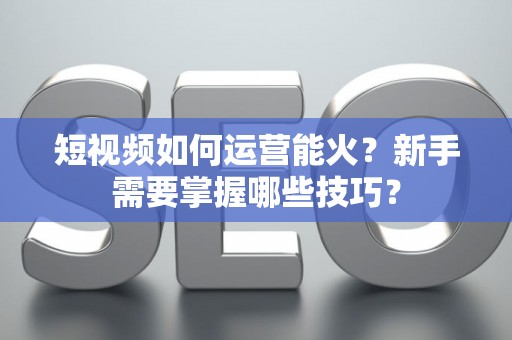 短视频如何运营能火？新手需要掌握哪些技巧？