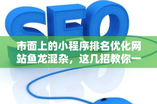 市面上的小程序排名优化网站鱼龙混杂，这几招教你一眼识破李鬼