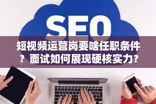 短视频运营岗要啥任职条件？面试如何展现硬核实力？