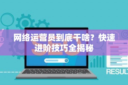 网络运营员到底干啥？快速进阶技巧全揭秘