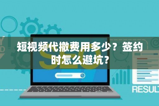 短视频代撤费用多少？签约时怎么避坑？