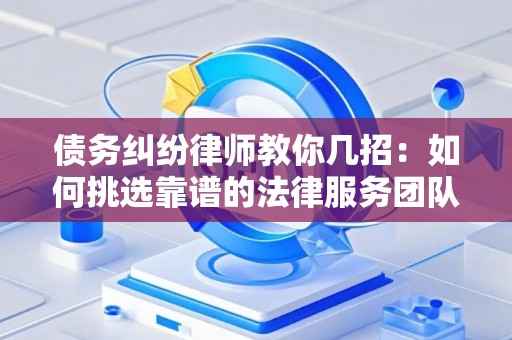 债务纠纷律师教你几招：如何挑选靠谱的法律服务团队？