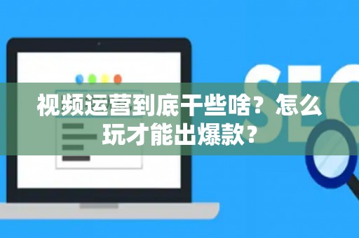 视频运营到底干些啥？怎么玩才能出爆款？