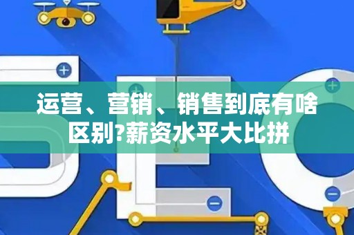 运营、营销、销售到底有啥区别?薪资水平大比拼