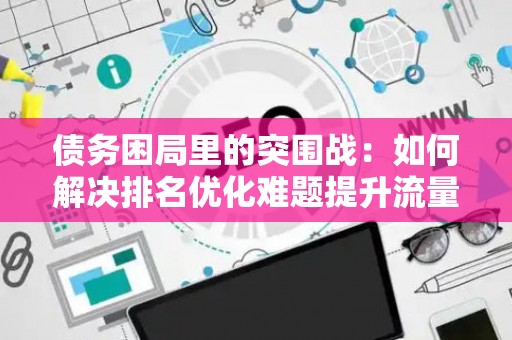 债务困局里的突围战：如何解决排名优化难题提升流量有啥妙招